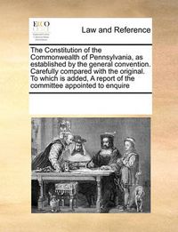 Cover image for Constitution of the Commonwealth of Pennsylvanias Established by the General Convention. Carefully Compared with the Original. to Which Is Added