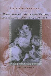 Cover image for Civilized Creatures: Urban Animals, Sentimental Culture, and American Literature, 1850-1900