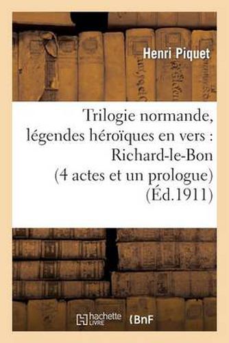 Trilogie Normande, Legendes Heroiques En Vers: Richard-Le-Bon (4 Actes Et Un Prologue): , Robert-Le-Diable (5 Actes Et 6 Tableaux), Guillaume-Le-Batard (7 Actes Et 8 Tableaux)