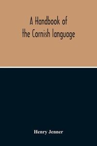 Cover image for A Handbook Of The Cornish Language: Chiefly In Its Latest Stages With Some Account Of Its History And Literature