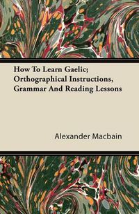 Cover image for How To Learn Gaelic; Orthographical Instructions, Grammar And Reading Lessons