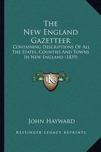 Cover image for The New England Gazetteer: Containing Descriptions of All the States, Counties and Towns in New England (1839)