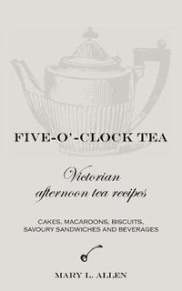 Cover image for Five-O'-Clock Tea: Victorian Afternoon Tea Recipes, Including Cakes, Macaroons, Savoury Sandwiches and Beverages