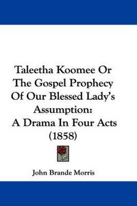 Cover image for Taleetha Koomee or the Gospel Prophecy of Our Blessed Lady's Assumption: A Drama in Four Acts (1858)