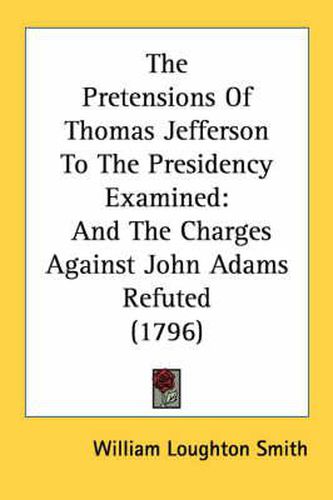 Cover image for The Pretensions of Thomas Jefferson to the Presidency Examined: And the Charges Against John Adams Refuted (1796)