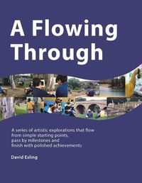 Cover image for A Flowing Through: A Series of Artistic Explorations That Flow from Simple Starting Points, Pass by Milestones and Finish with Polished Achievements