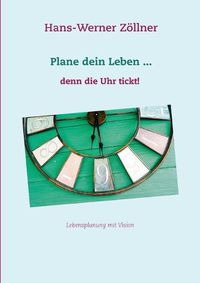 Cover image for Plane dein Leben ... denn die Uhr tickt!: Lebensplanung mit Vision