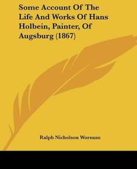 Cover image for Some Account Of The Life And Works Of Hans Holbein, Painter, Of Augsburg (1867)