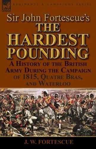 Sir John Fortescue's 'The Hardest Pounding': A History of the British Army During the Campaign of 1815, Quatre Bras, and Waterloo