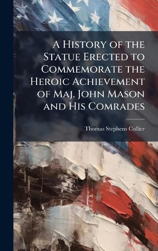 Cover image for A History of the Statue Erected to Commemorate the Heroic Achievement of Maj. John Mason and His Comrades