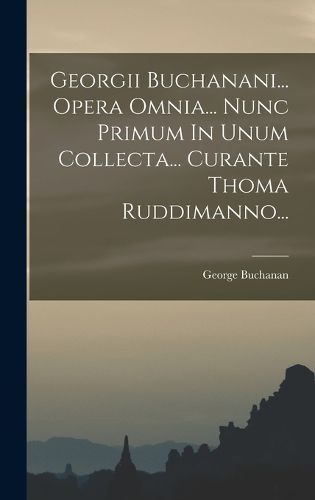 Cover image for Georgii Buchanani... Opera Omnia... Nunc Primum In Unum Collecta... Curante Thoma Ruddimanno...
