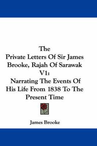 Cover image for The Private Letters of Sir James Brooke, Rajah of Sarawak V1: Narrating the Events of His Life from 1838 to the Present Time