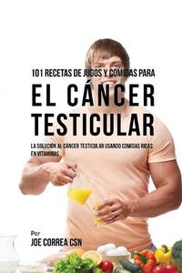 Cover image for 101 Recetas de Jugos Y Comidas Para El Cancer Testicular: La Solucion AL Cancer Testicular Usando Comidas Ricas En Vitaminas