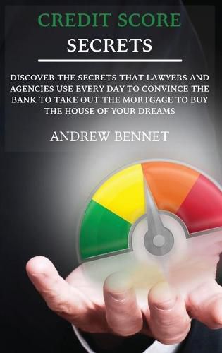 Cover image for Credit Score Secrets: Discover The Secrets That Lawyers And Agencies Use Every Day To Convince The Bank To Take Out The Mortgage To Buy The House Of Your Dreams