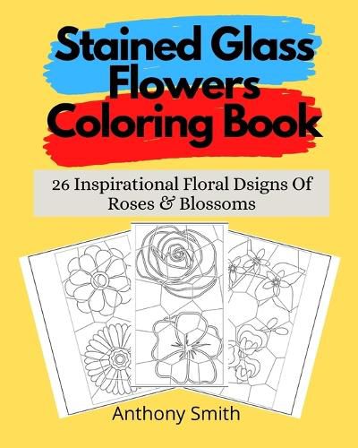 Cover image for Stained Glass Flowers Coloring Book: 26 Inspirational Floral Dsigns Of Roses & Blossoms