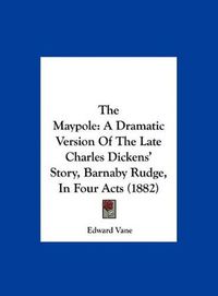 Cover image for The Maypole: A Dramatic Version of the Late Charles Dickens' Story, Barnaby Rudge, in Four Acts (1882)