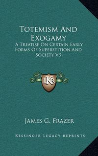 Cover image for Totemism and Exogamy: A Treatise on Certain Early Forms of Superstition and Society V3