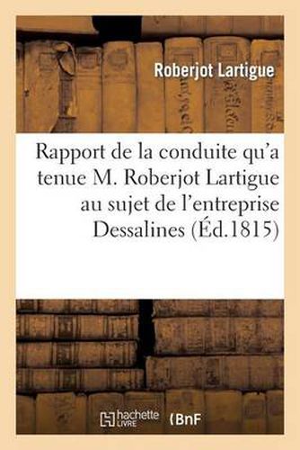 Cover image for Rapport de la Conduite Qu'a Tenue M. Roberjot Lartigue Au Sujet de l'Entreprise Formee: Par Dessalines Pour Soulever La Martinique, La Guadeloupe Et Marie-Galante. Du 26 Mai 1806