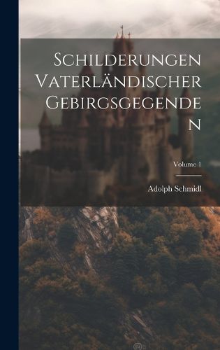 Cover image for Schilderungen Vaterlaendischer Gebirgsgegenden; Volume 1