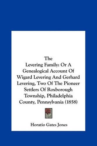 Cover image for The Levering Family: Or a Genealogical Account of Wigard Levering and Gerhard Levering, Two of the Pioneer Settlers of Roxborough Township, Philadelphia County, Pennsylvania (1858)