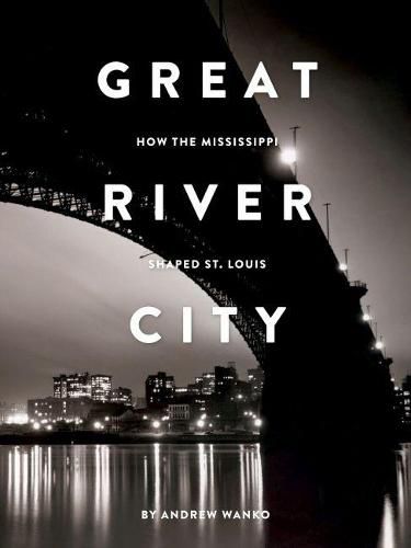 Cover image for Great River City: How the Mississippi Shaped St. Louis