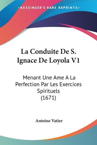 Cover image for La Conduite de S. Ignace de Loyola V1: Menant Une AME a la Perfection Par Les Exercices Spirituels (1671)