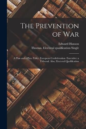 Cover image for The Prevention of War: a Plan and a Plea. Polity: European Confederation. Executive: a Tribunal. Also, Electoral Qualification