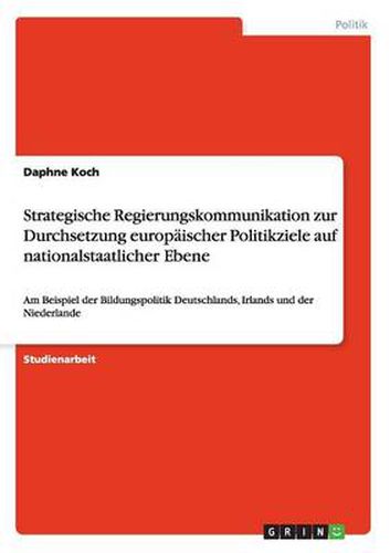 Cover image for Strategische Regierungskommunikation zur Durchsetzung europaischer Politikziele auf nationalstaatlicher Ebene: Am Beispiel der Bildungspolitik Deutschlands, Irlands und der Niederlande