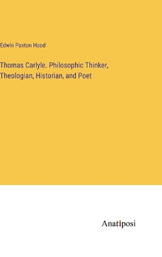 Thomas Carlyle. Philosophic Thinker, Theologian, Historian, and Poet