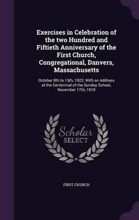 Cover image for Exercises in Celebration of the Two Hundred and Fiftieth Anniversary of the First Church, Congregational, Danvers, Massachusetts: October 8th to 15th, 1922; With an Address at the Centennial of the Sunday School, November 17th, 1918