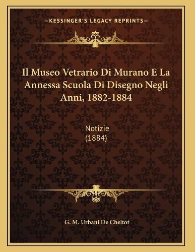 Cover image for Il Museo Vetrario Di Murano E La Annessa Scuola Di Disegno Negli Anni, 1882-1884: Notizie (1884)