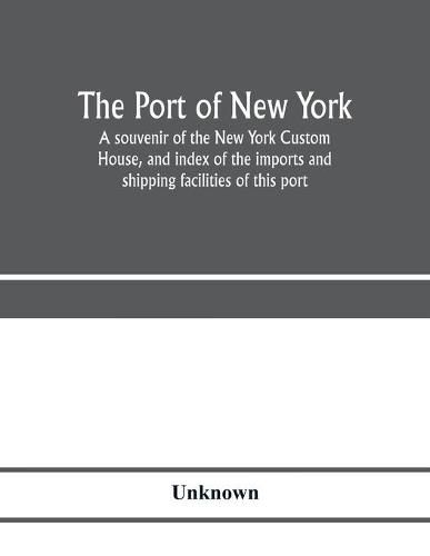 Cover image for The port of New York; a souvenir of the New York Custom House, and index of the imports and shipping facilities of this port