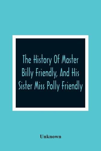 Cover image for The History Of Master Billy Friendly, And His Sister Miss Polly Friendly: To Which Is Added, The Fairy Tale Of The Three Little Fishes