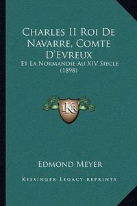 Cover image for Charles II Roi de Navarre, Comte D'Evreux: Et La Normandie Au XIV Siecle (1898)