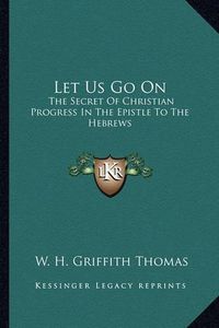 Cover image for Let Us Go on: The Secret of Christian Progress in the Epistle to the Hebrews