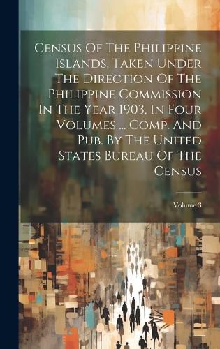 Cover image for Census Of The Philippine Islands, Taken Under The Direction Of The Philippine Commission In The Year 1903, In Four Volumes ... Comp. And Pub. By The United States Bureau Of The Census; Volume 3