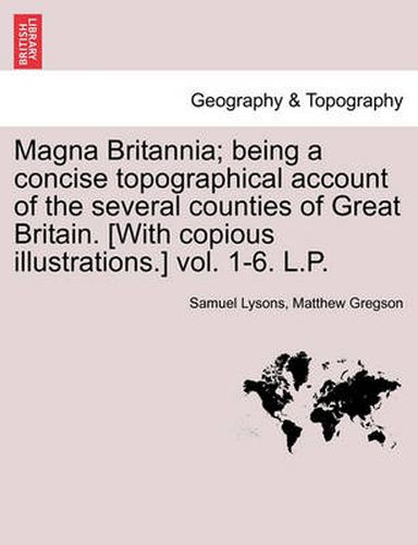 Cover image for Magna Britannia; being a concise topographical account of the several counties of Great Britain. [With copious illustrations.] vol. 1-6. L.P.