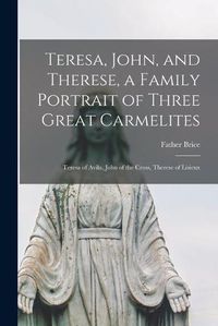 Cover image for Teresa, John, and Therese, a Family Portrait of Three Great Carmelites: Teresa of Avila, John of the Cross, Therese of Lisieux