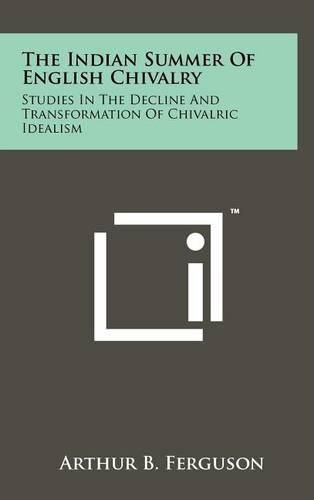 Cover image for The Indian Summer of English Chivalry: Studies in the Decline and Transformation of Chivalric Idealism