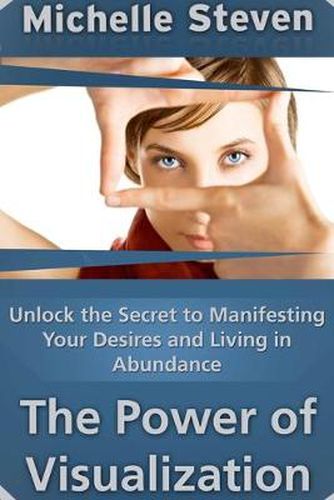 Cover image for Unlock the Secret to Manifesting Your Desires and Living in Abundance: The Power of Visualization