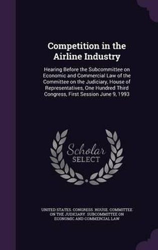 Cover image for Competition in the Airline Industry: Hearing Before the Subcommittee on Economic and Commercial Law of the Committee on the Judiciary, House of Representatives, One Hundred Third Congress, First Session June 9, 1993