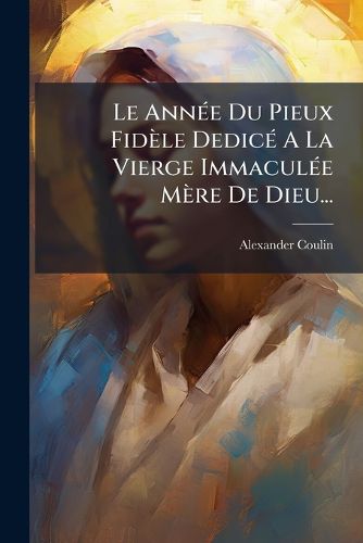 Cover image for Le AnnA(c)e Du Pieux Fidele DedicA(c) A La Vierge ImmaculA(c)e Mere De Dieu...