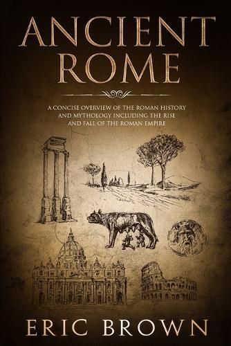 Ancient Rome: A Concise Overview of the Roman History and Mythology Including the Rise and Fall of the Roman Empire