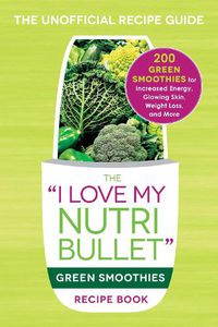 Cover image for The I Love My NutriBullet Green Smoothies Recipe Book: 200 Healthy Smoothie Recipes for Weight Loss, Heart Health, Improved Mood, and More