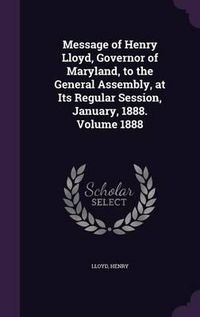 Cover image for Message of Henry Lloyd, Governor of Maryland, to the General Assembly, at Its Regular Session, January, 1888. Volume 1888