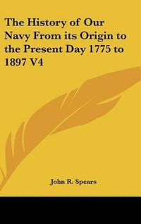 Cover image for The History of Our Navy from Its Origin to the Present Day 1775 to 1897 V4