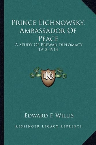 Prince Lichnowsky, Ambassador of Peace: A Study of Prewar Diplomacy 1912-1914