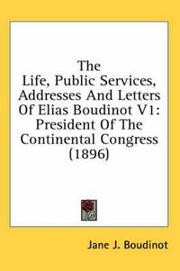 Cover image for The Life, Public Services, Addresses and Letters of Elias Boudinot V1: President of the Continental Congress (1896)
