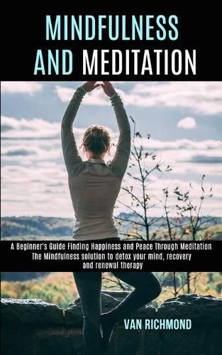 Cover image for Mindfulness and Meditation: The Mindfulness solution to detox your mind, recovery and renewal therapy (A Beginner's Guide Finding Happiness and Peace Through Meditation)