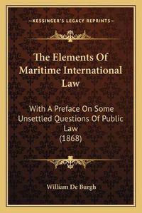 Cover image for The Elements of Maritime International Law: With a Preface on Some Unsettled Questions of Public Law (1868)